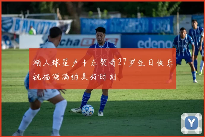 湖人球星卢卡东契奇27岁生日快乐祝福满满的美好时刻