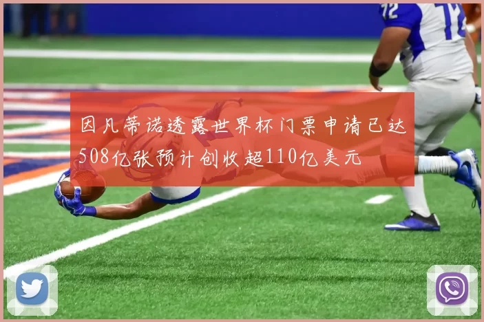 因凡蒂诺透露世界杯门票申请已达508亿张预计创收超110亿美元