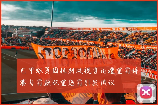 巴甲球员因性别歧视言论遭重罚停赛与罚款双重惩罚引发热议