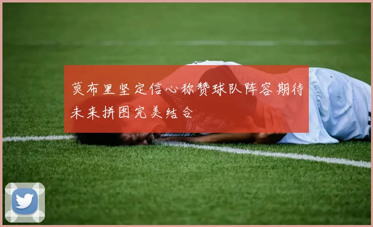 莫布里坚定信心称赞球队阵容期待未来拼图完美结合