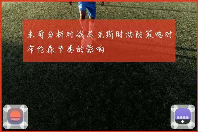 米奇分析对战尼克斯时协防策略对布伦森节奏的影响