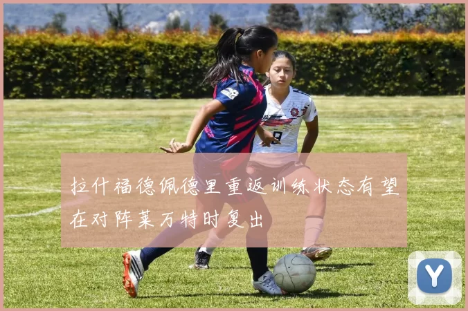 拉什福德佩德里重返训练状态有望在对阵莱万特时复出
