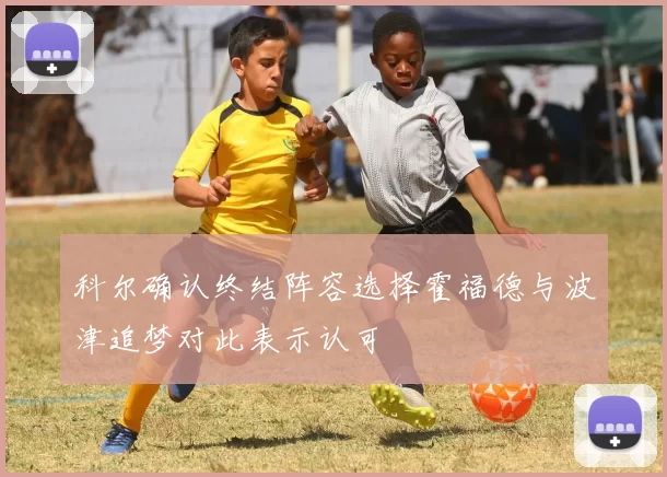 科尔确认终结阵容选择霍福德与波津追梦对此表示认可