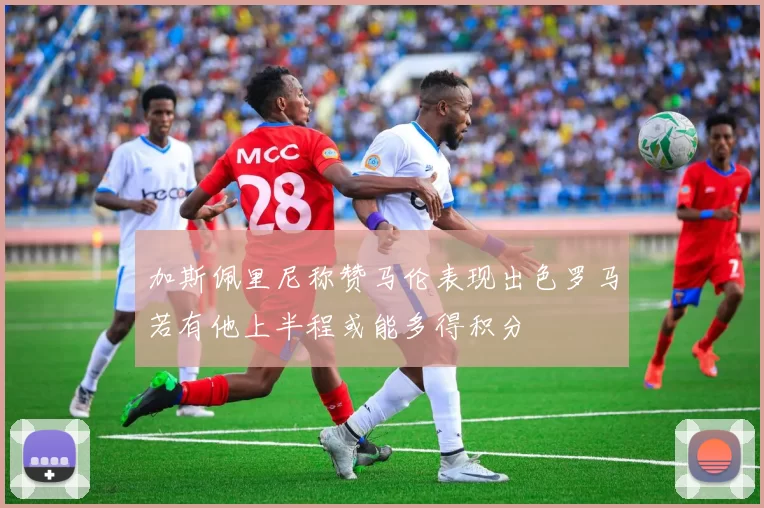 加斯佩里尼称赞马伦表现出色罗马若有他上半程或能多得积分