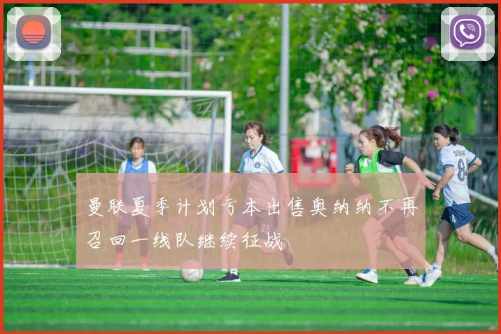 曼联夏季计划亏本出售奥纳纳不再召回一线队继续征战