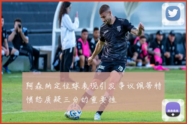 阿森纳定位球表现引发争议佩蒂特愤怒质疑三分的重要性