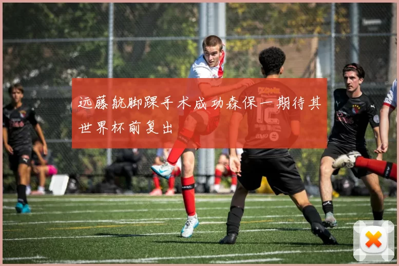 远藤航脚踝手术成功森保一期待其世界杯前复出