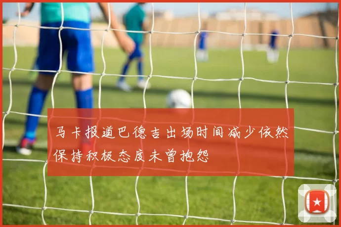 马卡报道巴德吉出场时间减少依然保持积极态度未曾抱怨