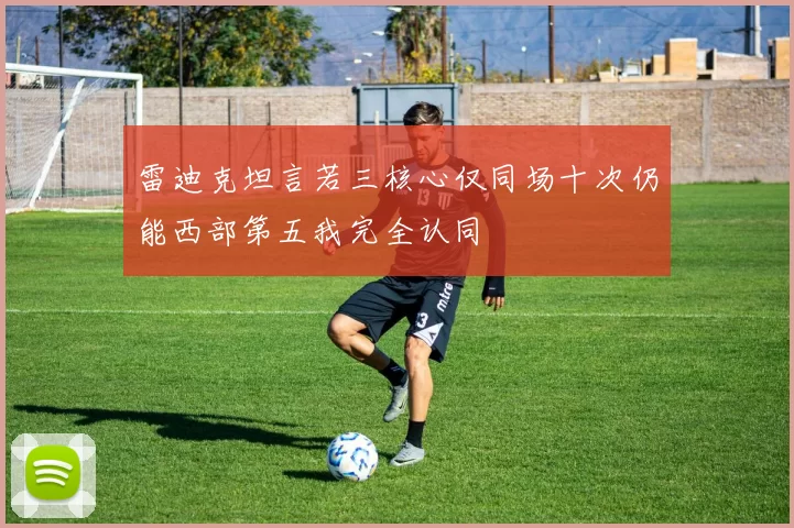 雷迪克坦言若三核心仅同场十次仍能西部第五我完全认同