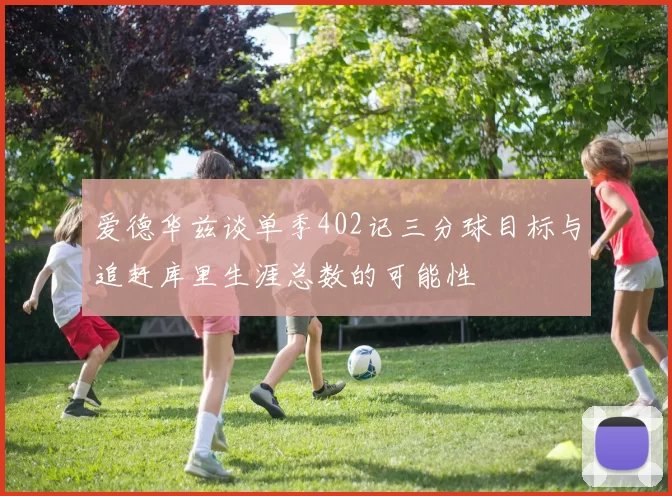 爱德华兹谈单季402记三分球目标与追赶库里生涯总数的可能性