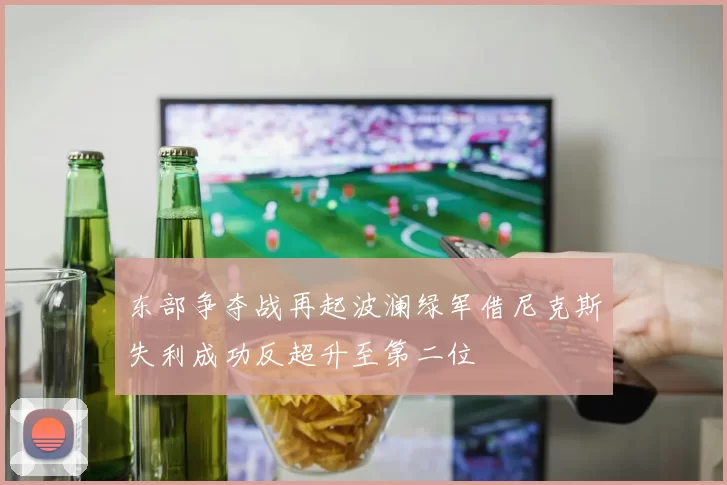 东部争夺战再起波澜绿军借尼克斯失利成功反超升至第二位