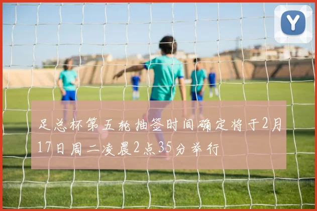 足总杯第五轮抽签时间确定将于2月17日周二凌晨2点35分举行