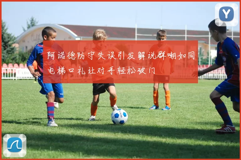 阿诺德防守失误引发解说群嘲如同电梯口礼让对手轻松破门