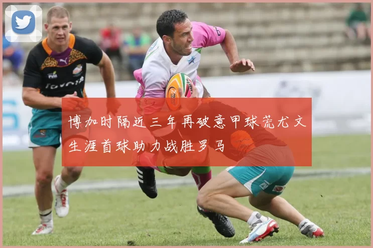 博加时隔近三年再破意甲球荒尤文生涯首球助力战胜罗马
