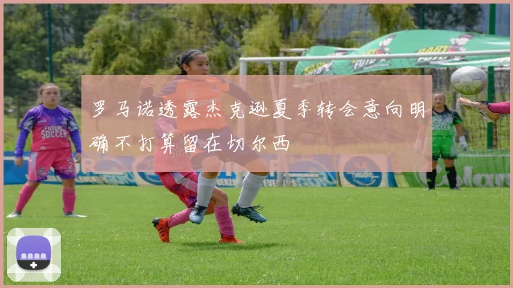 罗马诺透露杰克逊夏季转会意向明确不打算留在切尔西