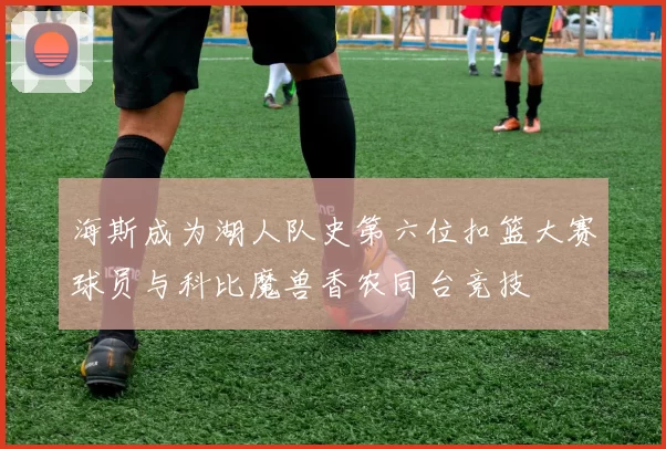 海斯成为湖人队史第六位扣篮大赛球员与科比魔兽香农同台竞技