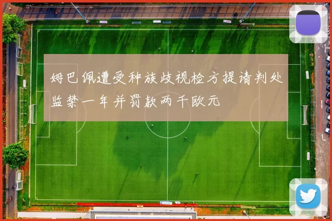 姆巴佩遭受种族歧视检方提请判处监禁一年并罚款两千欧元